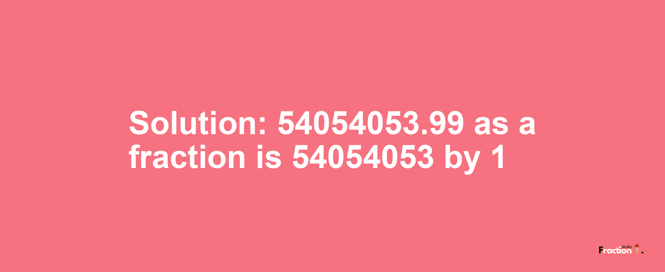 Solution:54054053.99 as a fraction is 54054053/1